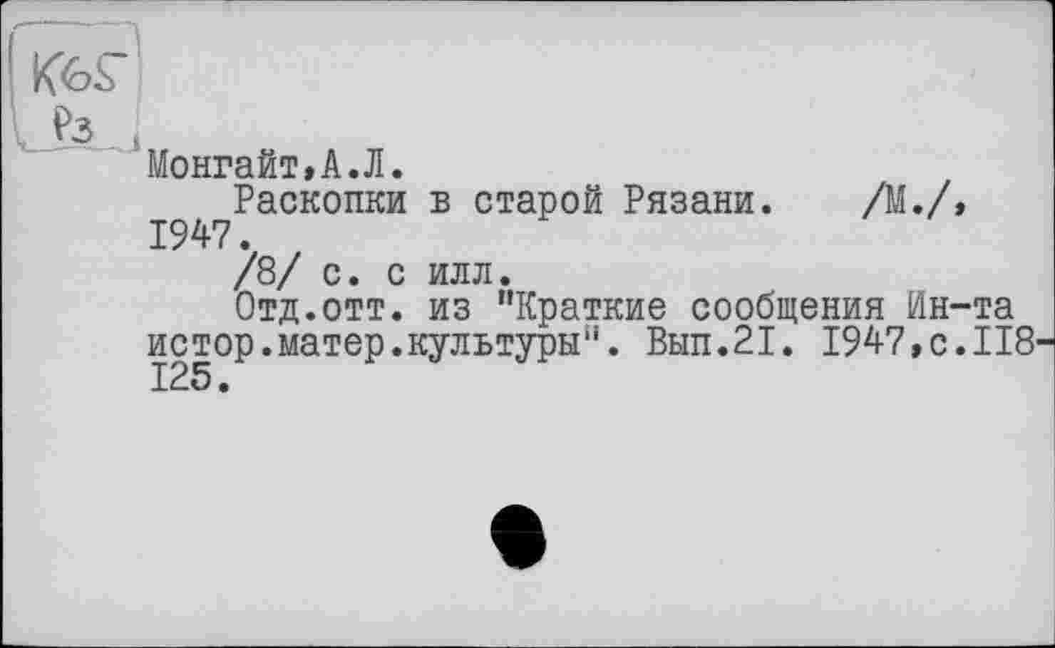 ﻿K6S JsJ
Монгайт,А.Л.
Раскопки в старой Рязани. /М./, 1947.
/8/ с. с илл.
Отд.отт. из “Краткие сообщения Ин-та истор.матер.культуры“. Вып.21. 1947,с.118